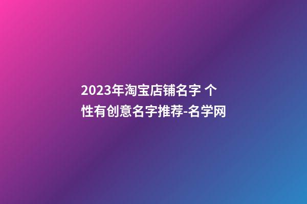 2023年淘宝店铺名字 个性有创意名字推荐-名学网-第1张-店铺起名-玄机派